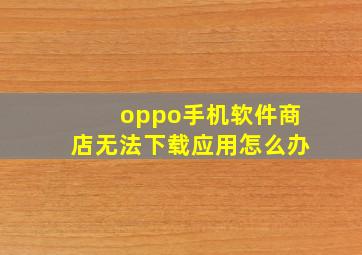 oppo手机软件商店无法下载应用怎么办