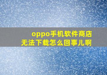 oppo手机软件商店无法下载怎么回事儿啊