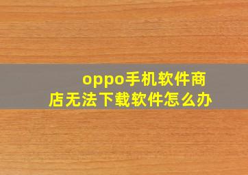 oppo手机软件商店无法下载软件怎么办