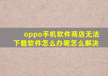 oppo手机软件商店无法下载软件怎么办呢怎么解决