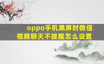 oppo手机黑屏时微信视频聊天不提醒怎么设置