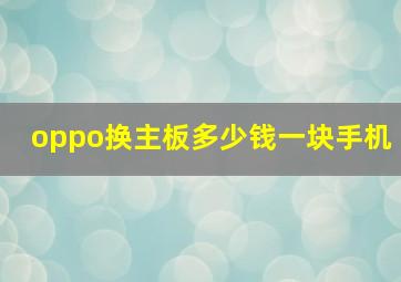 oppo换主板多少钱一块手机