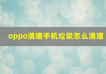 oppo清理手机垃圾怎么清理