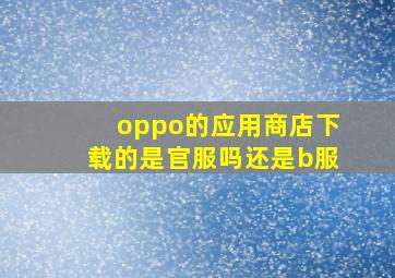 oppo的应用商店下载的是官服吗还是b服