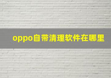 oppo自带清理软件在哪里