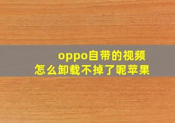 oppo自带的视频怎么卸载不掉了呢苹果