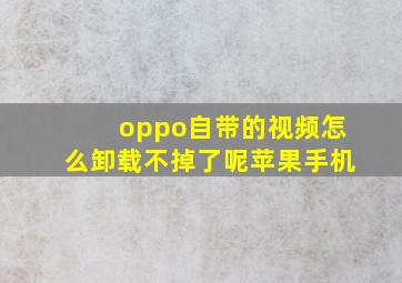 oppo自带的视频怎么卸载不掉了呢苹果手机