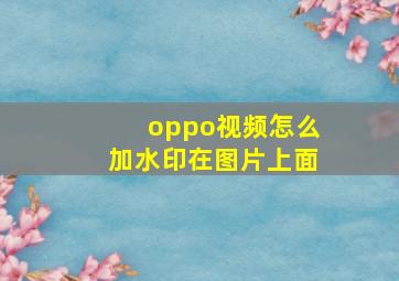 oppo视频怎么加水印在图片上面