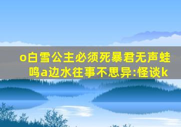 o白雪公主必须死暴君无声蛙鸣a边水往事不思异:怪谈k