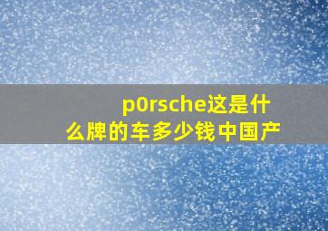 p0rsche这是什么牌的车多少钱中国产