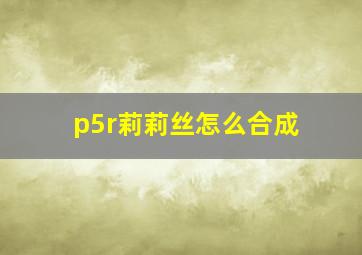 p5r莉莉丝怎么合成