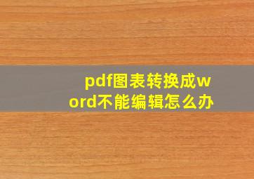 pdf图表转换成word不能编辑怎么办