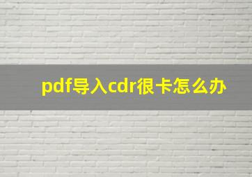 pdf导入cdr很卡怎么办