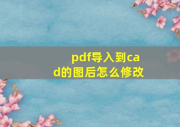 pdf导入到cad的图后怎么修改