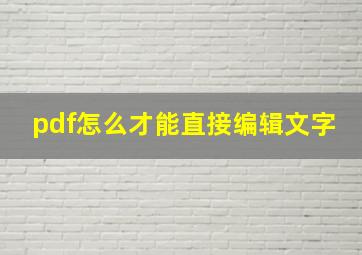 pdf怎么才能直接编辑文字