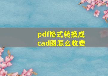 pdf格式转换成cad图怎么收费