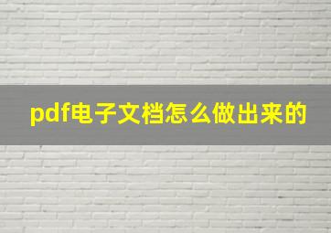 pdf电子文档怎么做出来的