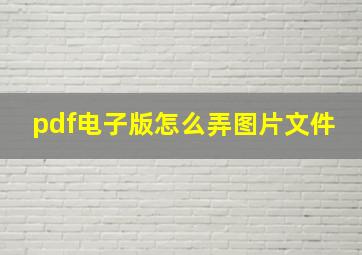 pdf电子版怎么弄图片文件