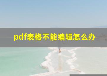 pdf表格不能编辑怎么办