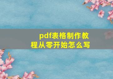 pdf表格制作教程从零开始怎么写