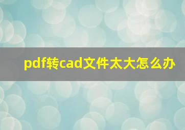 pdf转cad文件太大怎么办