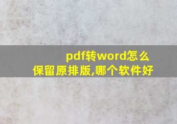 pdf转word怎么保留原排版,哪个软件好