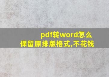 pdf转word怎么保留原排版格式,不花钱