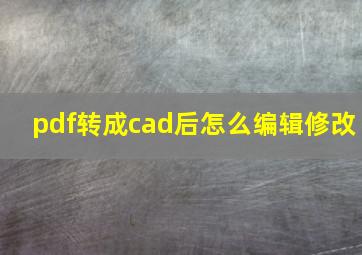 pdf转成cad后怎么编辑修改