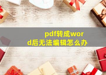 pdf转成word后无法编辑怎么办