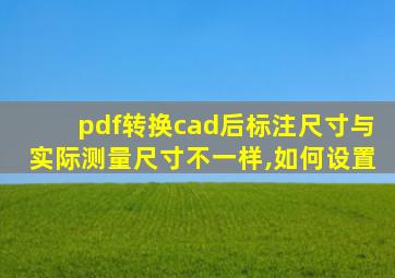 pdf转换cad后标注尺寸与实际测量尺寸不一样,如何设置