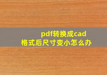 pdf转换成cad格式后尺寸变小怎么办