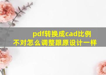 pdf转换成cad比例不对怎么调整跟原设计一样