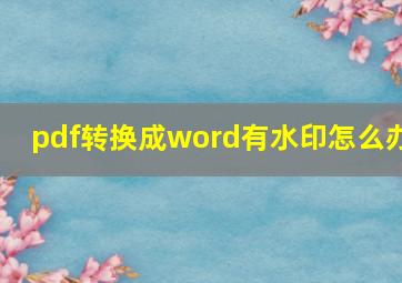 pdf转换成word有水印怎么办