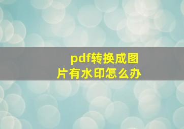 pdf转换成图片有水印怎么办