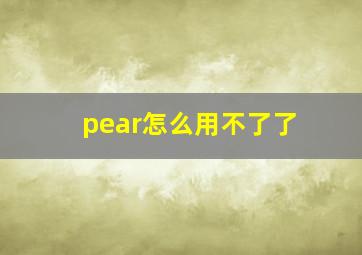 pear怎么用不了了