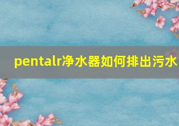 pentalr净水器如何排出污水