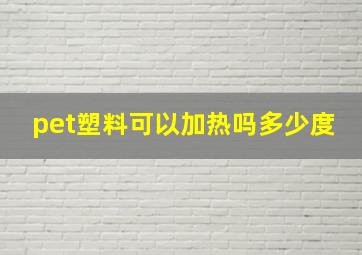 pet塑料可以加热吗多少度