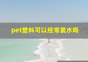 pet塑料可以经常装水吗