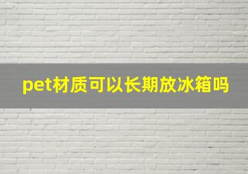 pet材质可以长期放冰箱吗