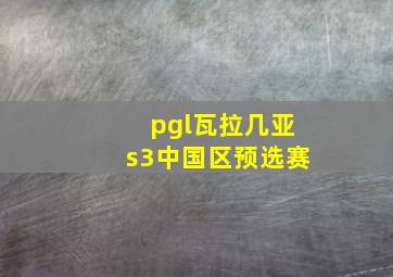 pgl瓦拉几亚s3中国区预选赛