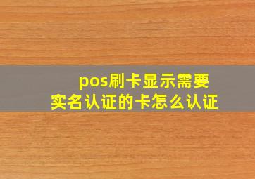 pos刷卡显示需要实名认证的卡怎么认证