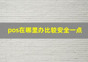 pos在哪里办比较安全一点