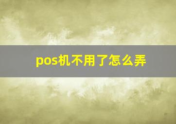 pos机不用了怎么弄