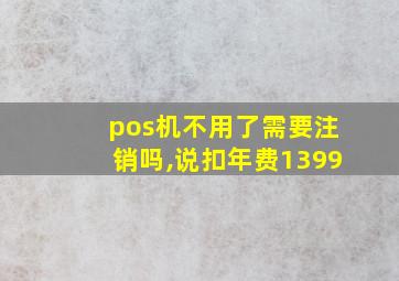 pos机不用了需要注销吗,说扣年费1399