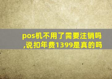 pos机不用了需要注销吗,说扣年费1399是真的吗