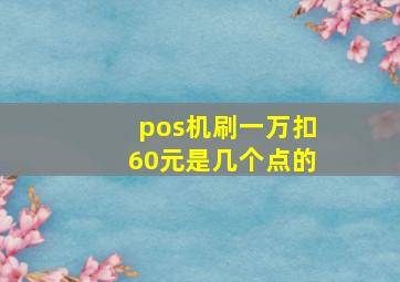 pos机刷一万扣60元是几个点的