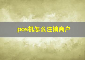 pos机怎么注销商户