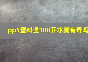 pp5塑料遇100开水煮有毒吗