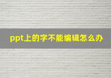 ppt上的字不能编辑怎么办