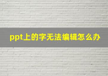 ppt上的字无法编辑怎么办